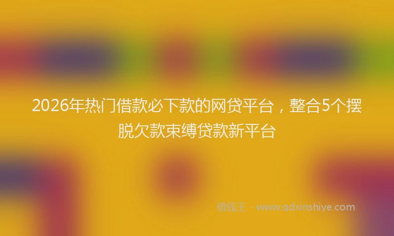 2026年热门借款必下款的网贷平台，整合5个摆脱欠款束缚贷款新平台