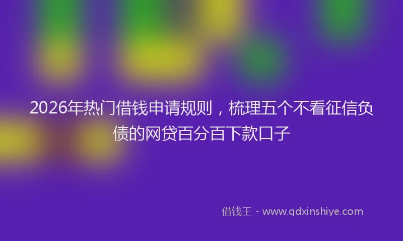 2026年热门借钱申请规则，梳理五个不看征信负债的网贷百分百下款口子