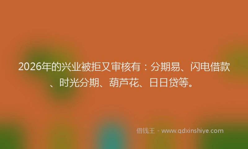 2026年的兴业被拒又审核有：分期易、闪电借款、时光分期、葫芦花、日日贷等。