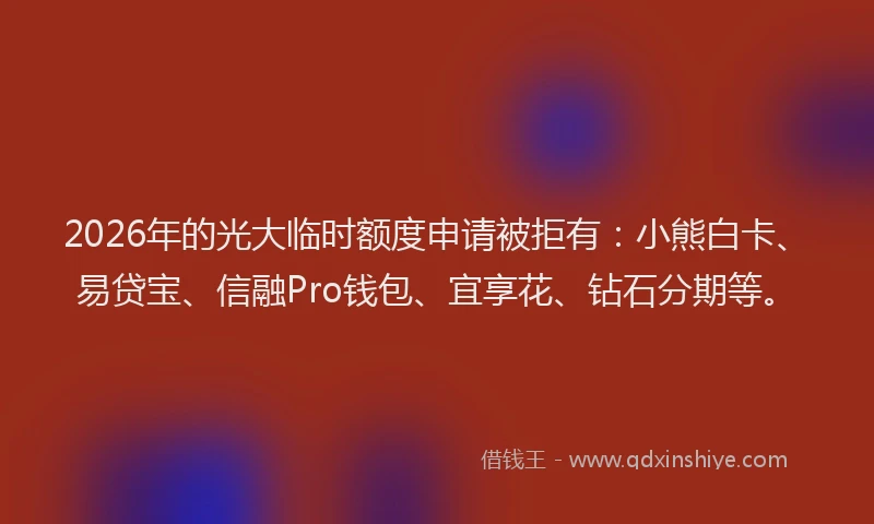 2026年的光大临时额度申请被拒有：小熊白卡、易贷宝、信融Pro钱包、宜享花、钻石分期等。