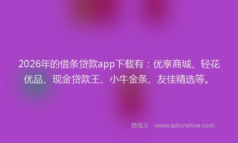 2026年的借条贷款app下载有：优享商城、轻花优品、现金贷款王、小牛金条、友佳精选等。