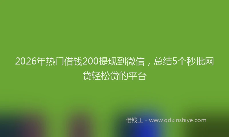 2026年热门借钱200提现到微信，总结5个秒批网贷轻松贷的平台