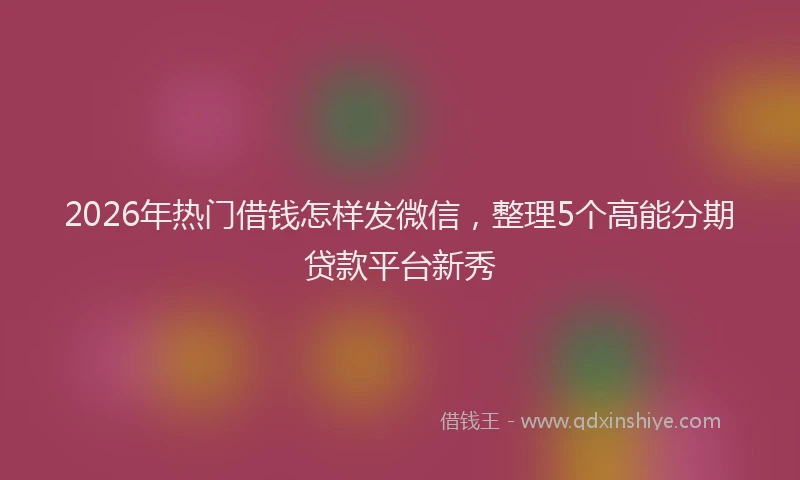 2026年热门借钱怎样发微信，整理5个高能分期贷款平台新秀