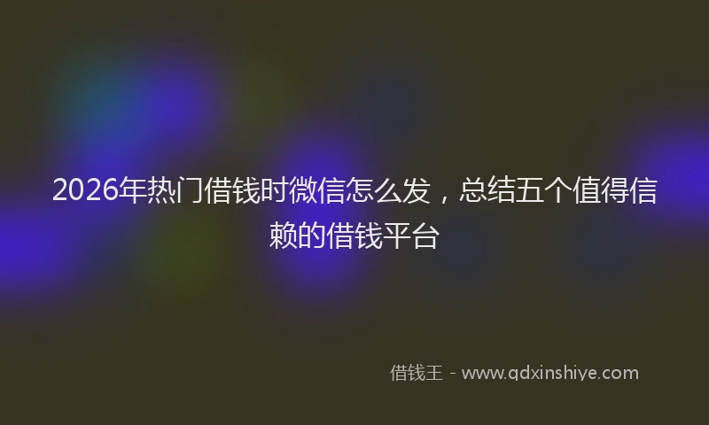 2026年热门借钱时微信怎么发，总结五个值得信赖的借钱平台