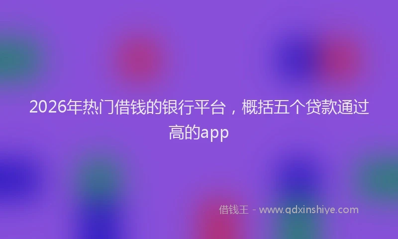 2026年热门借钱的银行平台，概括五个贷款通过高的app