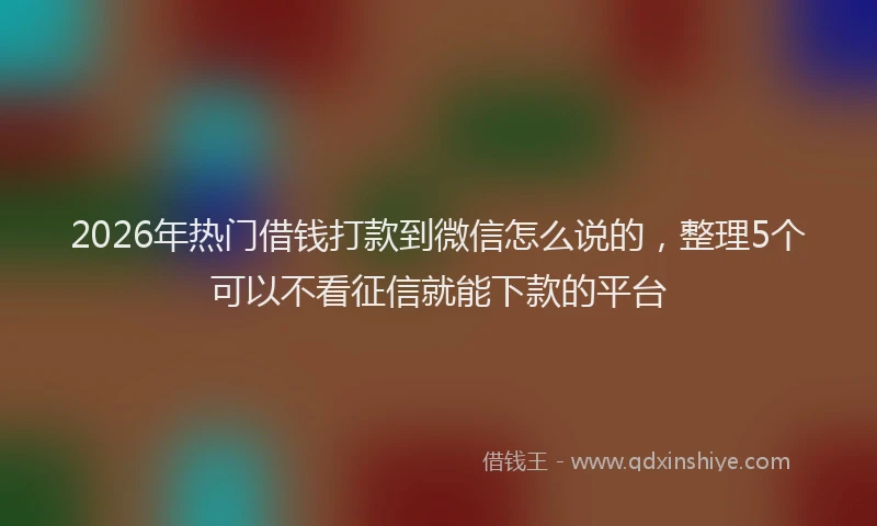 2026年热门借钱打款到微信怎么说的，整理5个可以不看征信就能下款的平台