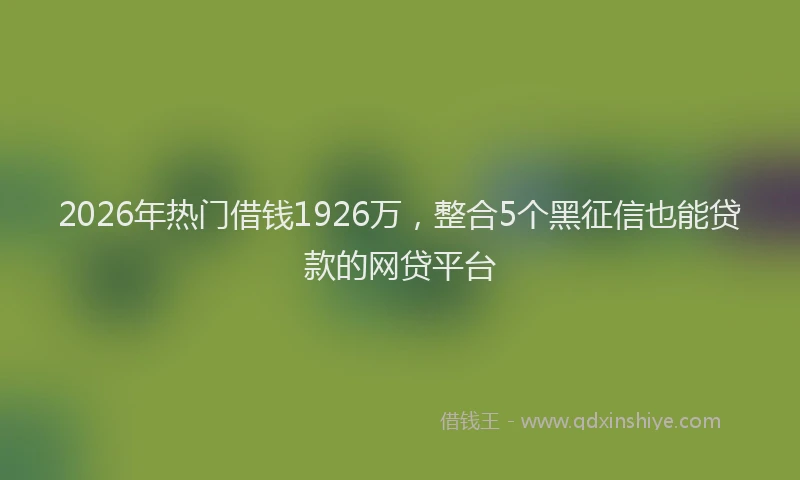 2026年热门借钱1926万，整合5个黑征信也能贷款的网贷平台