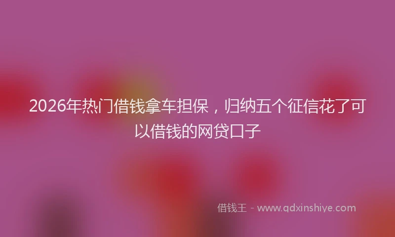 2026年热门借钱拿车担保，归纳五个征信花了可以借钱的网贷口子
