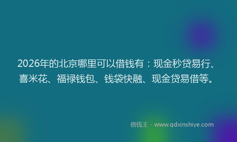 2026年的北京哪里可以借钱有：现金秒贷易行、喜米花、福禄钱包、钱袋快融、现金贷易借等。