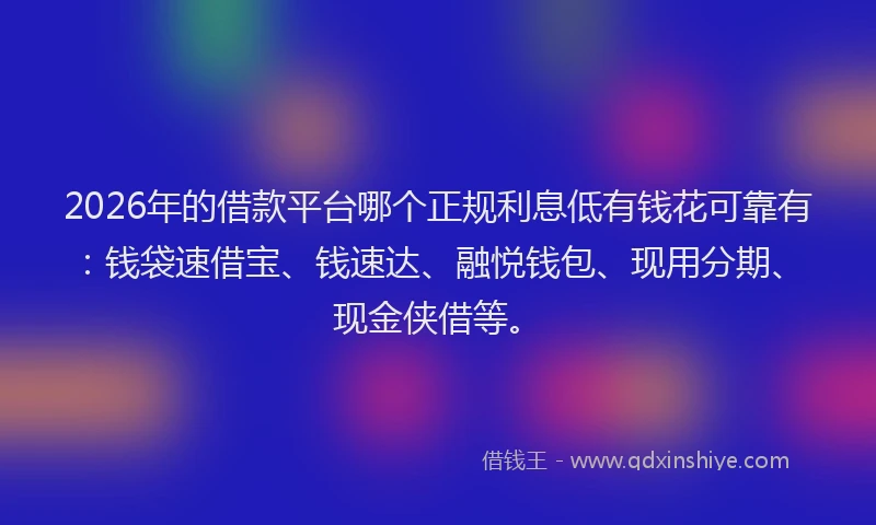 2026年的借款平台哪个正规利息低有钱花可靠有：钱袋速借宝、钱速达、融悦钱包、现用分期、现金侠借等。