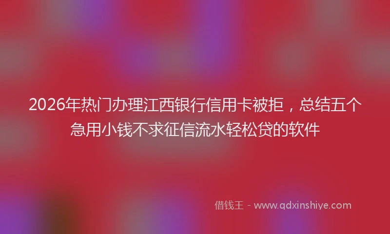 2026年热门办理江西银行信用卡被拒，总结五个急用小钱不求征信流水轻松贷的软件