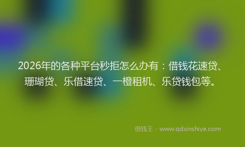 2026年的各种平台秒拒怎么办有：借钱花速贷、珊瑚贷、乐借速贷、一橙租机、乐贷钱包等。