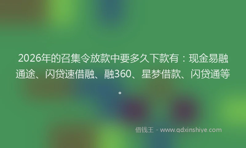 2026年的召集令放款中要多久下款有：现金易融通途、闪贷速借融、融360、星梦借款、闪贷通等。