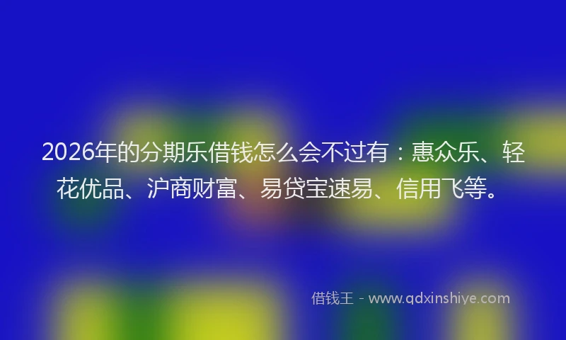 2026年的分期乐借钱怎么会不过有：惠众乐、轻花优品、沪商财富、易贷宝速易、信用飞等。