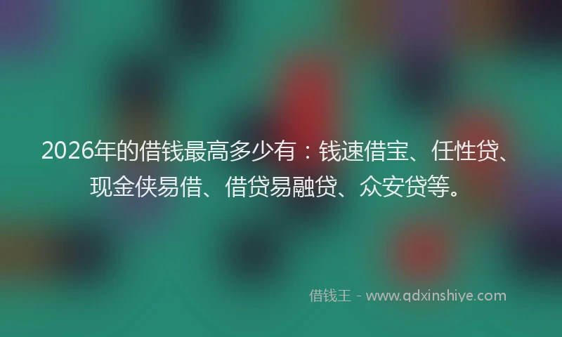 2026年的借钱最高多少有：钱速借宝、任性贷、现金侠易借、借贷易融贷、众安贷等。