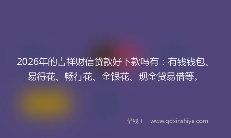 2026年的吉祥财信贷款好下款吗有：有钱钱包、易得花、畅行花、金银花、现金贷易借等。