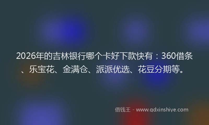 2026年的吉林银行哪个卡好下款快有：360借条、乐宝花、金满仓、派派优选、花豆分期等。