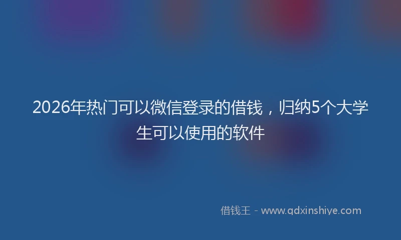 2026年热门可以微信登录的借钱，归纳5个大学生可以使用的软件