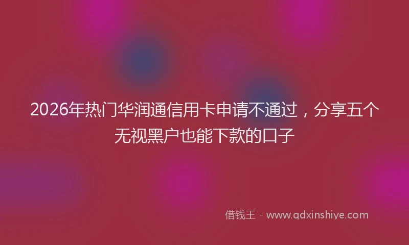 2026年热门华润通信用卡申请不通过，分享五个无视黑户也能下款的口子