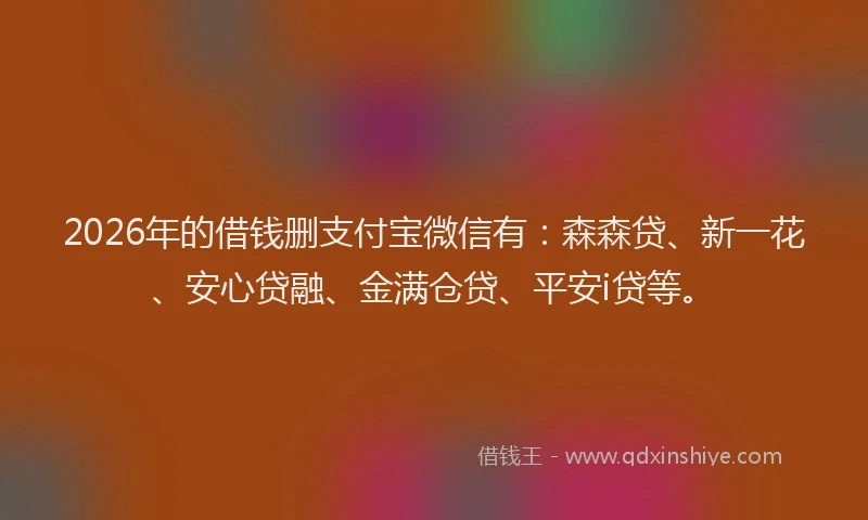 2026年的借钱删支付宝微信有：森森贷、新一花、安心贷融、金满仓贷、平安i贷等。