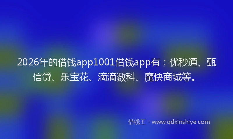 2026年的借钱app1001借钱app有：优秒通、甄信贷、乐宝花、滴滴数科、魔快商城等。