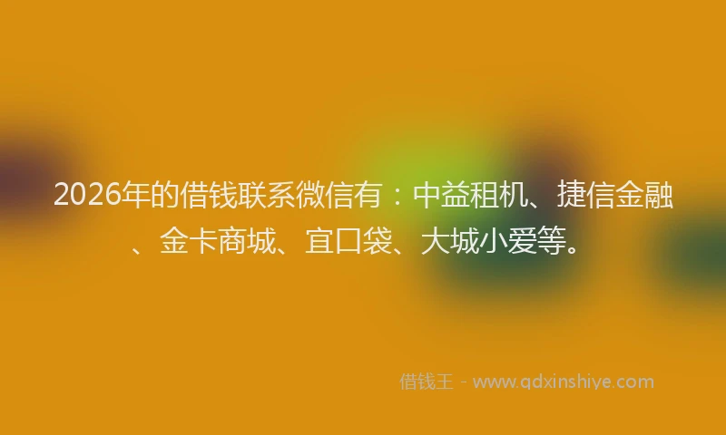 2026年的借钱联系微信有：中益租机、捷信金融、金卡商城、宜口袋、大城小爱等。