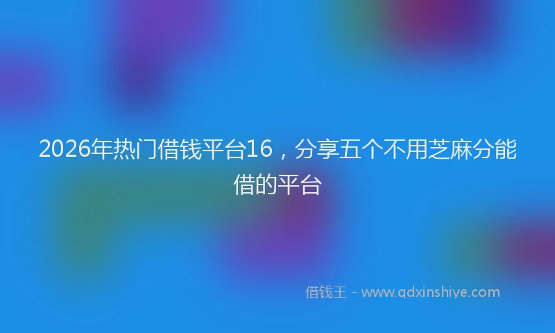 2026年热门借钱平台16，分享五个不用芝麻分能借的平台
