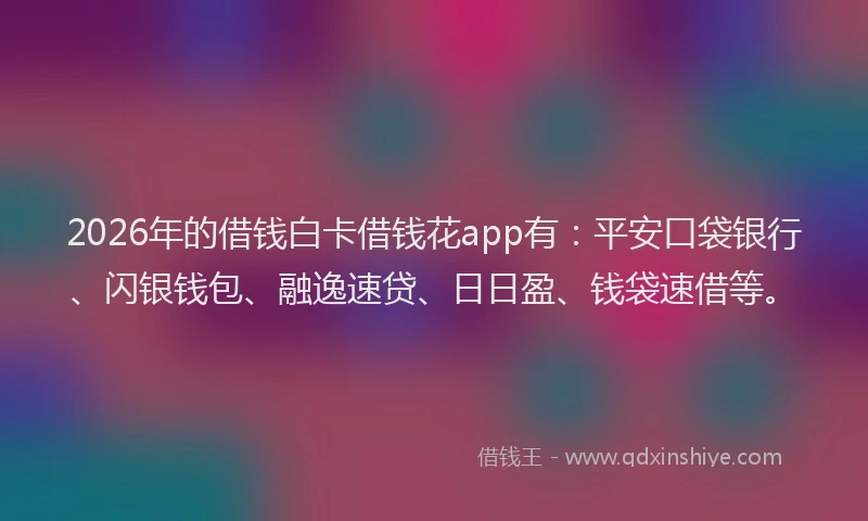 2026年的借钱白卡借钱花app有：平安口袋银行、闪银钱包、融逸速贷、日日盈、钱袋速借等。