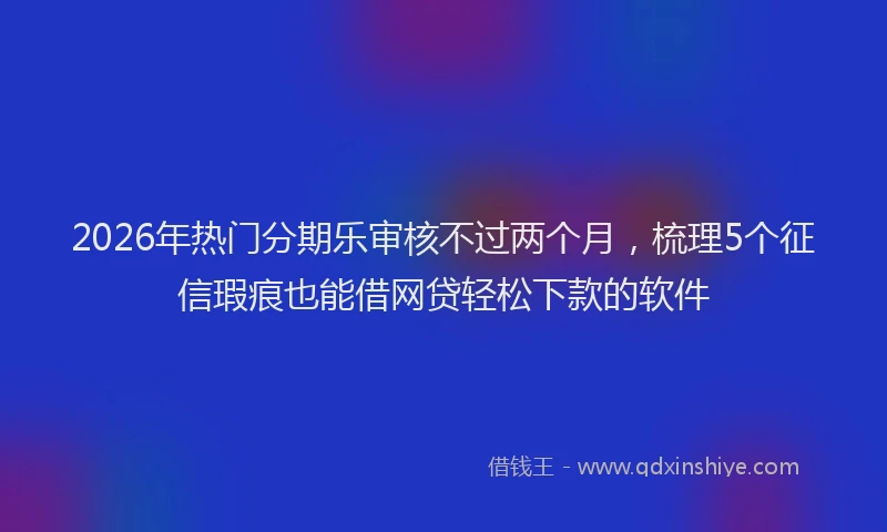 2026年热门分期乐审核不过两个月，梳理5个征信瑕疵也能借网贷轻松下款的软件