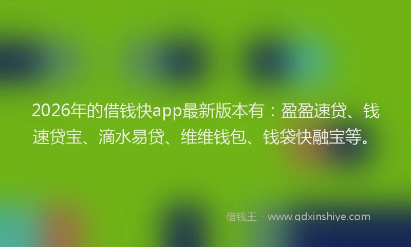 2026年的借钱快app最新版本有：盈盈速贷、钱速贷宝、滴水易贷、维维钱包、钱袋快融宝等。