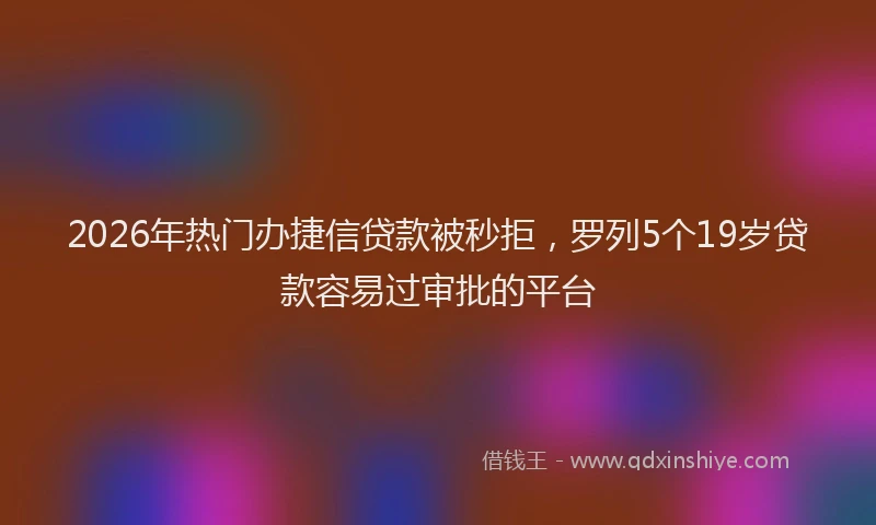 2026年热门办捷信贷款被秒拒，罗列5个19岁贷款容易过审批的平台
