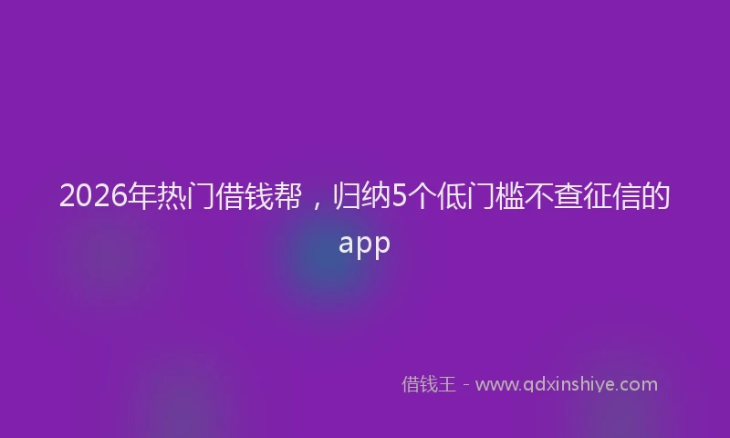 2026年热门借钱帮，归纳5个低门槛不查征信的app