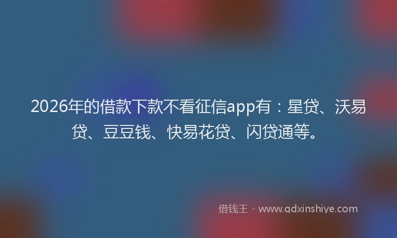 2026年的借款下款不看征信app有：星贷、沃易贷、豆豆钱、快易花贷、闪贷通等。
