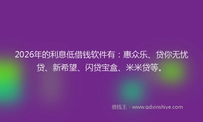 2026年的利息低借钱软件有：惠众乐、贷你无忧贷、新希望、闪贷宝盒、米米贷等。