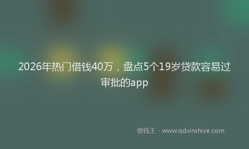 2026年热门借钱40万，盘点5个19岁贷款容易过审批的app