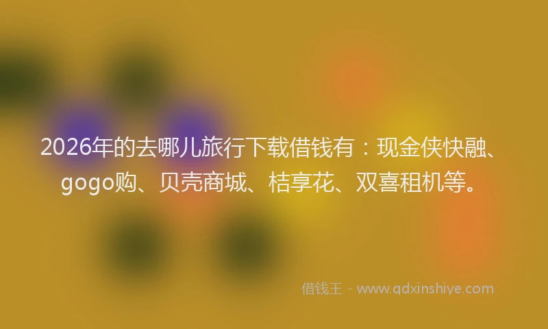 2026年的去哪儿旅行下载借钱有：现金侠快融、gogo购、贝壳商城、桔享花、双喜租机等。