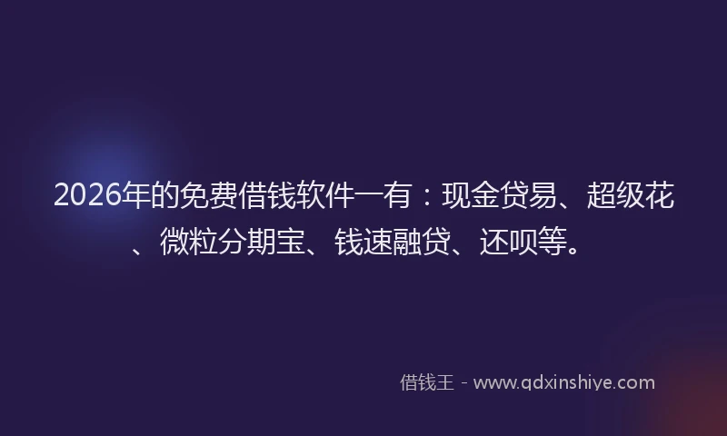 2026年的免费借钱软件一有：现金贷易、超级花、微粒分期宝、钱速融贷、还呗等。