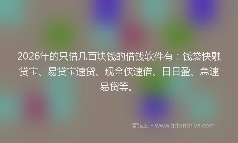 2026年的只借几百块钱的借钱软件有：钱袋快融贷宝、易贷宝速贷、现金侠速借、日日盈、急速易贷等。
