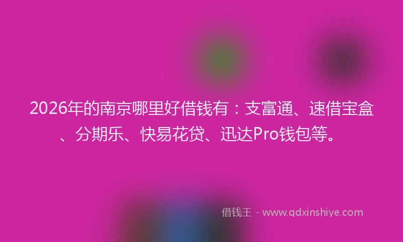2026年的南京哪里好借钱有：支富通、速借宝盒、分期乐、快易花贷、迅达Pro钱包等。