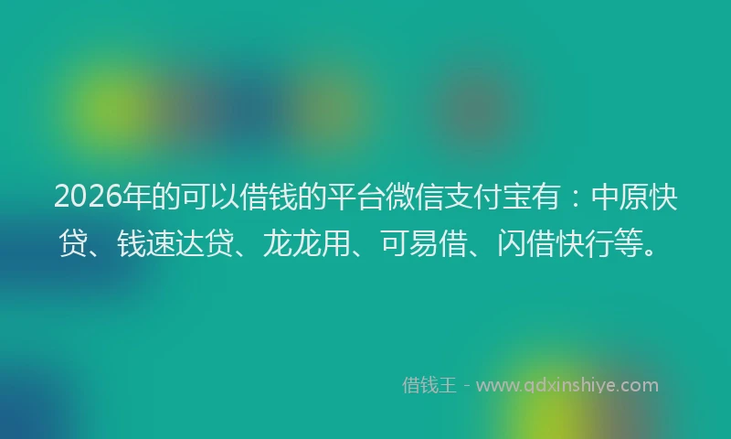 2026年的可以借钱的平台微信支付宝有：中原快贷、钱速达贷、龙龙用、可易借、闪借快行等。
