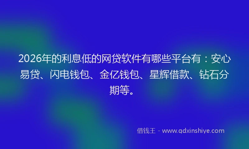2026年的利息低的网贷软件有哪些平台有：安心易贷、闪电钱包、金亿钱包、星辉借款、钻石分期等。
