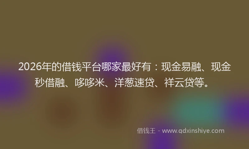 2026年的借钱平台哪家最好有：现金易融、现金秒借融、哆哆米、洋葱速贷、祥云贷等。
