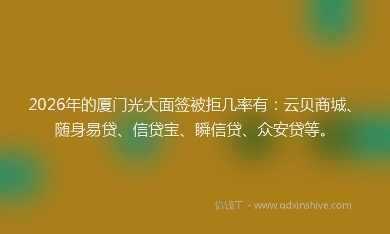 2026年的厦门光大面签被拒几率有：云贝商城、随身易贷、信贷宝、瞬信贷、众安贷等。
