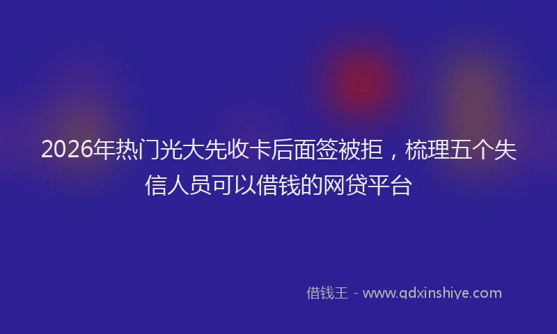 2026年热门光大先收卡后面签被拒，梳理五个失信人员可以借钱的网贷平台