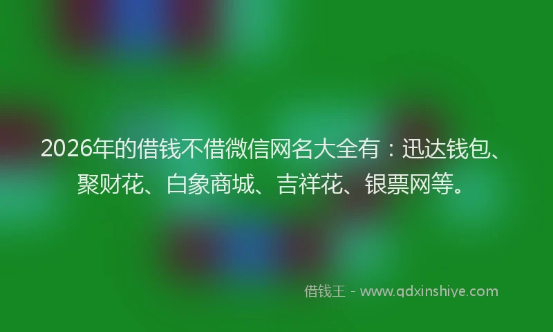 2026年的借钱不借微信网名大全有：迅达钱包、聚财花、白象商城、吉祥花、银票网等。