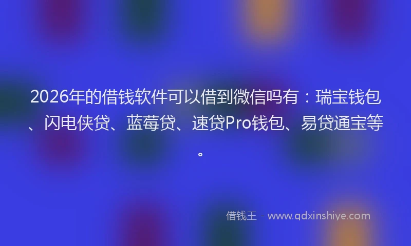 2026年的借钱软件可以借到微信吗有：瑞宝钱包、闪电侠贷、蓝莓贷、速贷Pro钱包、易贷通宝等。
