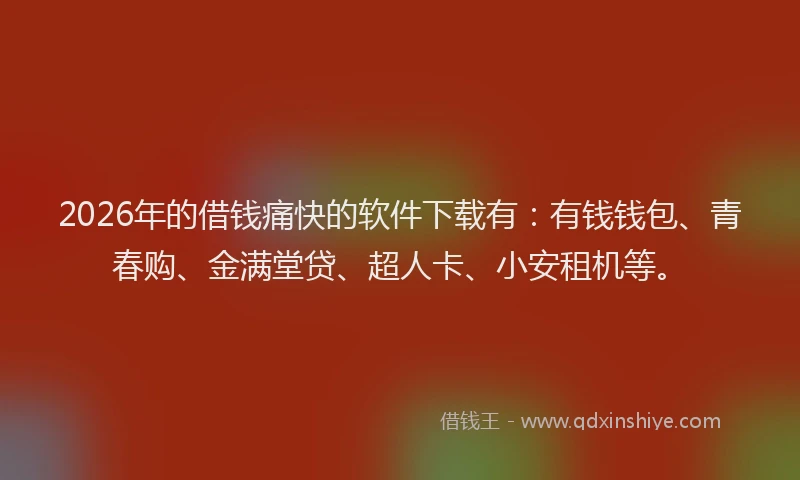 2026年的借钱痛快的软件下载有：有钱钱包、青春购、金满堂贷、超人卡、小安租机等。
