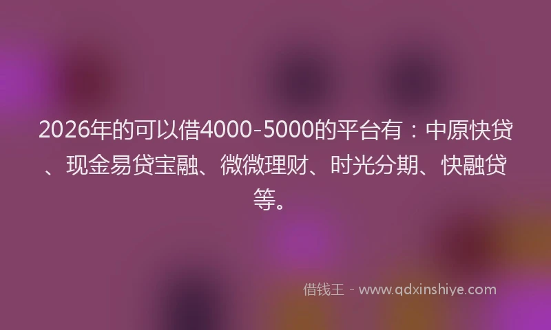 2026年的可以借4000-5000的平台有：中原快贷、现金易贷宝融、微微理财、时光分期、快融贷等。