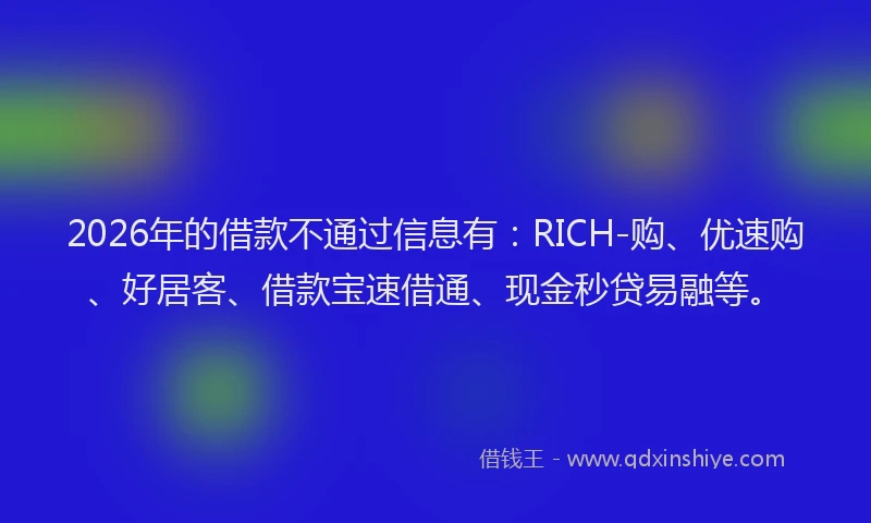 2026年的借款不通过信息有：RICH-购、优速购、好居客、借款宝速借通、现金秒贷易融等。