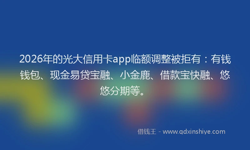 2026年的光大信用卡app临额调整被拒有：有钱钱包、现金易贷宝融、小金鹿、借款宝快融、悠悠分期等。